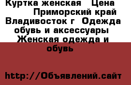 Куртка женская › Цена ­ 3 800 - Приморский край, Владивосток г. Одежда, обувь и аксессуары » Женская одежда и обувь   